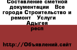 Составление сметной документации - Все города Строительство и ремонт » Услуги   . Адыгея респ.